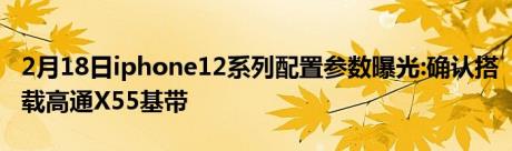 2月18日iphone12系列配置参数曝光:确认搭载高通X55基带