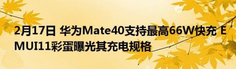2月17日 华为Mate40支持最高66W快充 EMUI11彩蛋曝光其充电规格