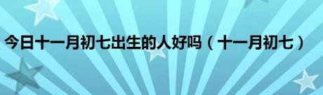 今日十一月初七出生的人好吗（十一月初七）