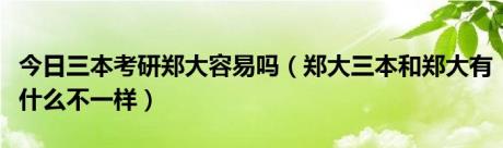 今日三本考研郑大容易吗（郑大三本和郑大有什么不一样）