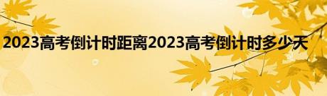 2023高考倒计时距离2023高考倒计时多少天