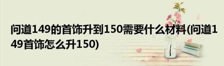 问道149的首饰升到150需要什么材料(问道149首饰怎么升150)