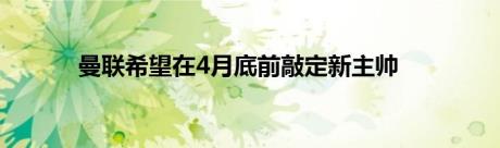 曼联希望在4月底前敲定新主帅