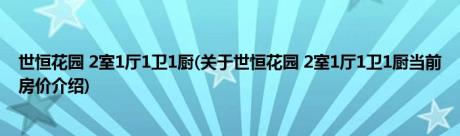 世恒花园 2室1厅1卫1厨(关于世恒花园 2室1厅1卫1厨当前房价介绍) 