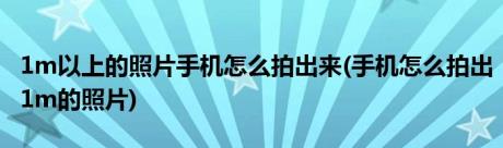 1m以上的照片手机怎么拍出来(手机怎么拍出1m的照片)