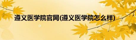 遵义医学院官网(遵义医学院怎么样)