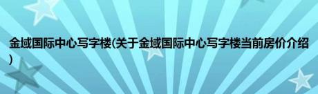 金域国际中心写字楼(关于金域国际中心写字楼当前房价介绍)