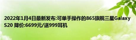 2022年1月4日最新发布:可单手操作的865旗舰三星Galaxy S20 降价:6699元/送999耳机