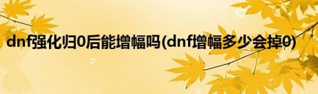 dnf强化归0后能增幅吗(dnf增幅多少会掉0)