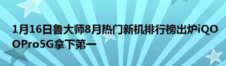 1月16日鲁大师8月热门新机排行榜出炉iQOOPro5G拿下第一