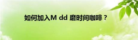 如何加入M dd 磨时间咖啡？