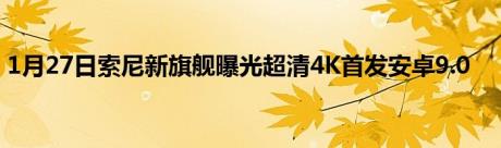 1月27日索尼新旗舰曝光超清4K首发安卓9.0