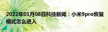 2022年01月08日科技新闻：小米9pro恢复模式怎么进入