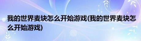 我的世界麦块怎么开始游戏(我的世界麦块怎么开始游戏)