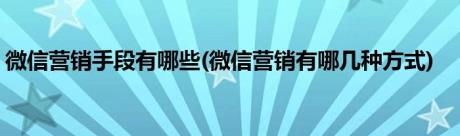 微信营销手段有哪些(微信营销有哪几种方式)