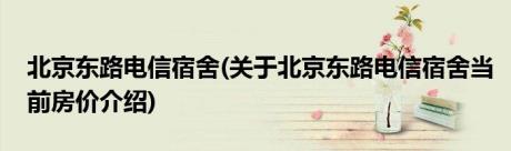 北京东路电信宿舍(关于北京东路电信宿舍当前房价介绍)