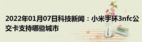 2022年01月07日科技新闻：小米手环3nfc公交卡支持哪些城市