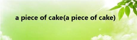 a piece of cake(a piece of cake)