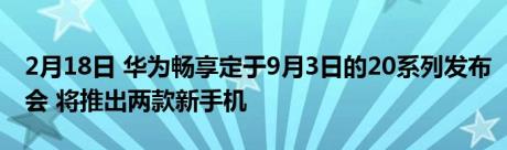 2月18日 华为畅享定于9月3日的20系列发布会 将推出两款新手机