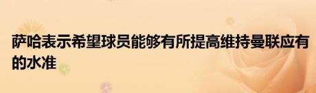 萨哈表示希望球员能够有所提高维持曼联应有的水准