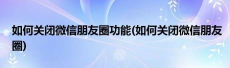 如何关闭微信朋友圈功能(如何关闭微信朋友圈)