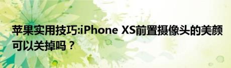 苹果实用技巧:iPhone XS前置摄像头的美颜可以关掉吗？