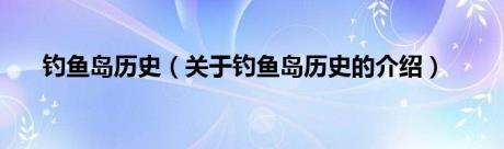 钓鱼岛历史（关于钓鱼岛历史的介绍）