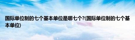 国际单位制的七个基本单位是哪七个?(国际单位制的七个基本单位)