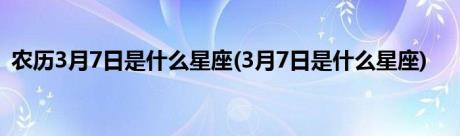 农历3月7日是什么星座(3月7日是什么星座)