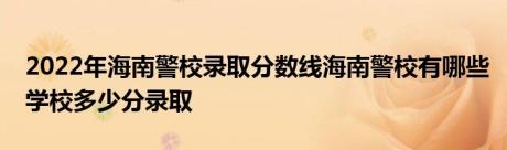 2022年海南警校录取分数线海南警校有哪些学校多少分录取