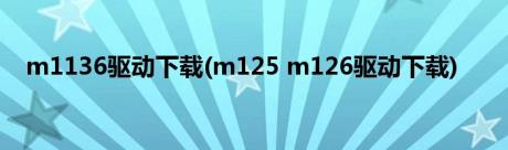 m1136驱动下载(m125 m126驱动下载)