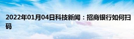 2022年01月04日科技新闻：招商银行如何扫码