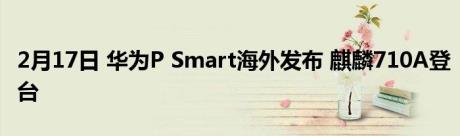 2月17日 华为P Smart海外发布 麒麟710A登台