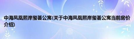 中海凤凰熙岸玺荟公寓(关于中海凤凰熙岸玺荟公寓当前房价介绍)