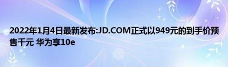 2022年1月4日最新发布:JD.COM正式以949元的到手价预售千元 华为享10e