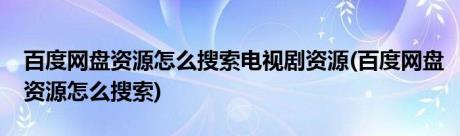 百度网盘资源怎么搜索电视剧资源(百度网盘资源怎么搜索)