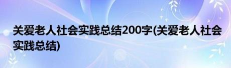 关爱老人社会实践总结200字(关爱老人社会实践总结)