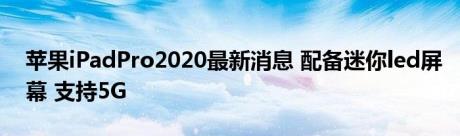 苹果iPadPro2020最新消息 配备迷你led屏幕 支持5G