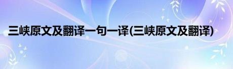 三峡原文及翻译一句一译(三峡原文及翻译)