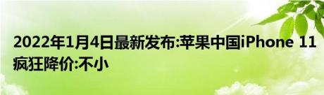 2022年1月4日最新发布:苹果中国iPhone 11疯狂降价:不小