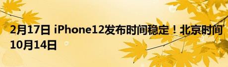 2月17日 iPhone12发布时间稳定！北京时间10月14日