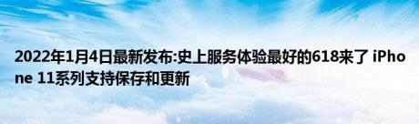 2022年1月4日最新发布:史上服务体验最好的618来了 iPhone 11系列支持保存和更新