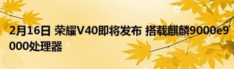 2月16日 荣耀V40即将发布 搭载麒麟9000e9000处理器