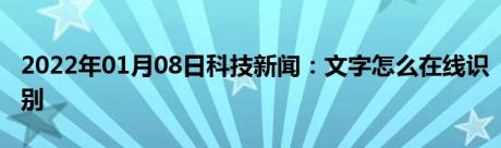 2022年01月08日科技新闻：文字怎么在线识别