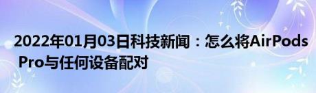 2022年01月03日科技新闻：怎么将AirPods Pro与任何设备配对