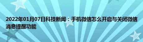 2022年01月07日科技新闻：手机微信怎么开启与关闭微信消息提醒功能