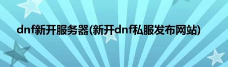 dnf新开服务器(新开dnf私服发布网站)