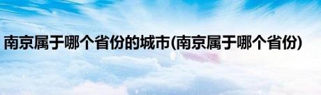 南京属于哪个省份的城市(南京属于哪个省份)