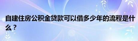 自建住房公积金贷款可以借多少年的流程是什么？