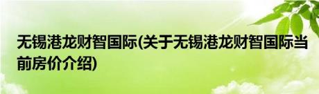 无锡港龙财智国际(关于无锡港龙财智国际当前房价介绍)